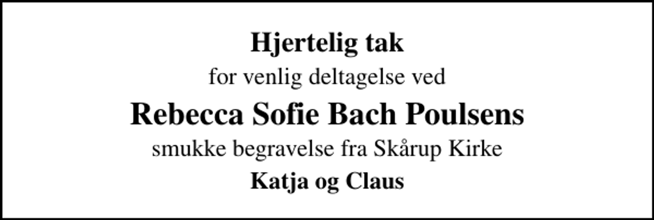 <p>Hjertelig tak<br />for venlig deltagelse ved<br />Rebecca Sofie Bach Poulsens<br />smukke begravelse fra Skårup Kirke<br />Katja og Claus</p>