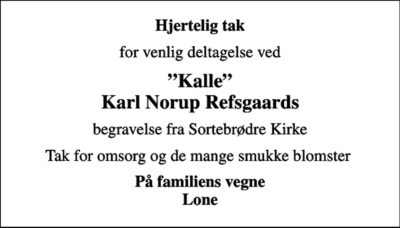 <p>Hjertelig tak<br />for venlig deltagelse ved<br />Kalle Karl Norup Refsgaards<br />begravelse fra Sortebrødre Kirke<br />Tak for omsorg og de mange smukke blomster<br />På familiens vegne Lone</p>