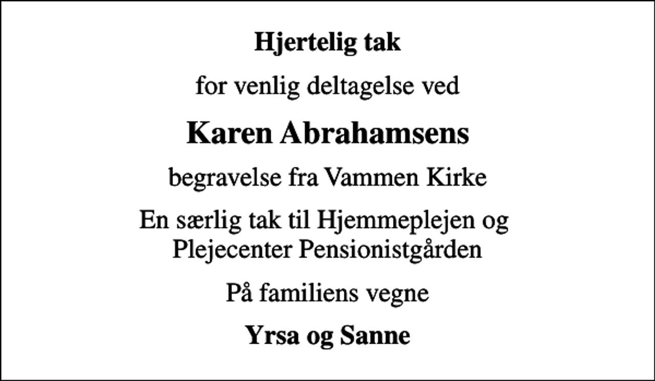 <p>Hjertelig tak<br />for venlig deltagelse ved<br />Karen Abrahamsens<br />begravelse fra Vammen Kirke<br />En særlig tak til Hjemmeplejen og Plejecenter Pensionistgården<br />På familiens vegne<br />Yrsa og Sanne</p>