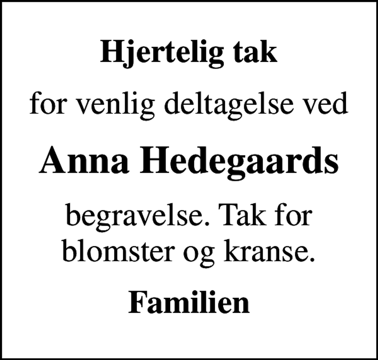 <p>Hjertelig tak<br />for venlig deltagelse ved<br />Anna Hedegaards<br />begravelse. Tak for blomster og kranse.<br />Familien</p>