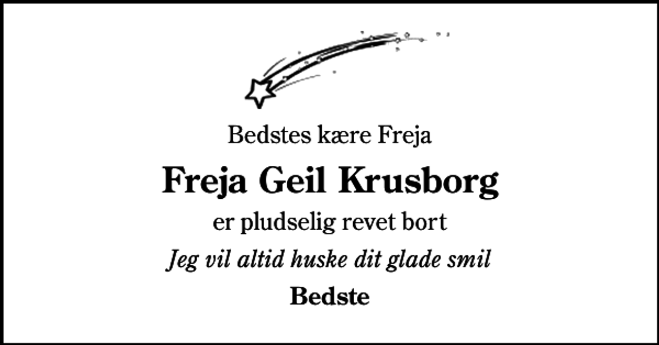 <p>Bedstes kære Freja<br />Freja Geil Krusborg<br />er pludselig revet bort<br />Jeg vil altid huske dit glade smil<br />Bedste</p>