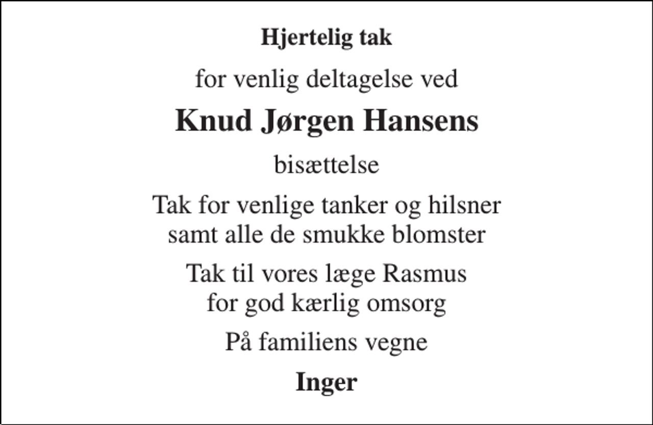 <p>Hjertelig tak<br />for venlig deltagelse ved<br />Knud Jørgen Hansens<br />bisættelse<br />Tak for venlige tanker og hilsner samt alle de smukke blomster<br />Tak til vores læge Rasmus for god kærlig omsorg<br />På familiens vegne<br />Inger</p>