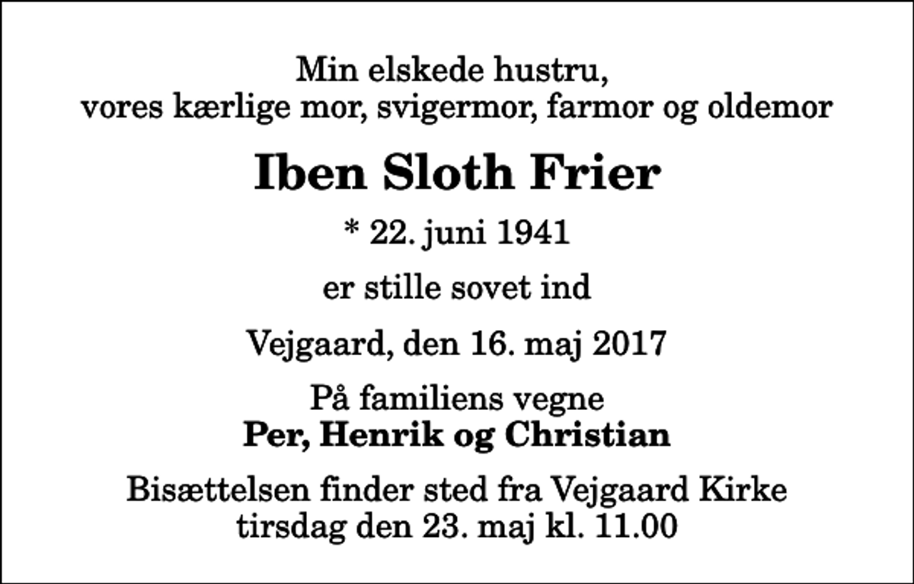 <p>Min elskede hustru, vores kærlige mor, svigermor, farmor og oldemor<br />Iben Sloth Frier<br />* 22. juni 1941<br />er stille sovet ind<br />Vejgaard, den 16. maj 2017<br />På familiens vegne<br />Per, Henrik og Christian<br />Bisættelsen finder sted fra Vejgaard Kirke tirsdag den 23. maj kl. 11.00</p>