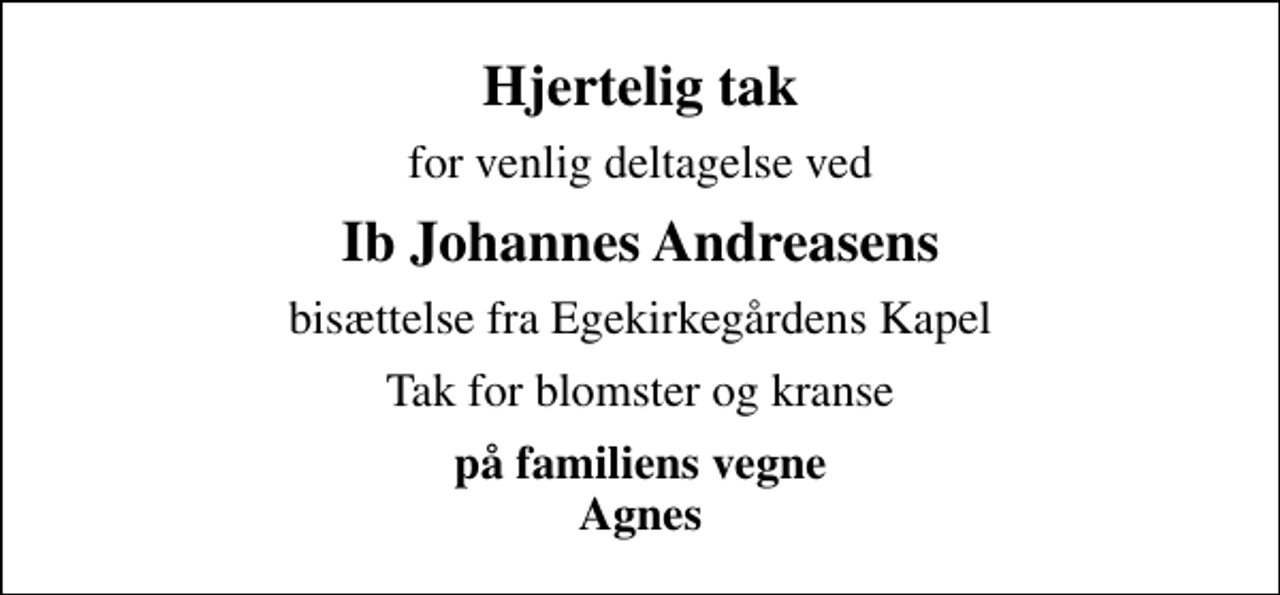 <p>Hjertelig tak<br />for venlig deltagelse ved<br />Ib Johannes Andreasens<br />bisættelse fra Egekirkegårdens Kapel<br />Tak for blomster og kranse<br />på familiens vegne Agnes</p>