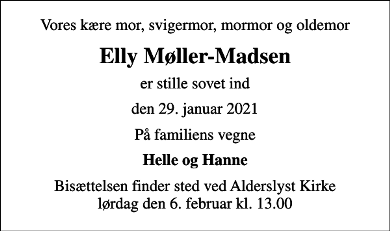 <p>Vores kære mor, svigermor, mormor og oldemor<br />Elly Møller-Madsen<br />er stille sovet ind<br />den 29. januar 2021<br />På familiens vegne<br />Helle og Hanne<br />Bisættelsen finder sted ved Alderslyst Kirke lørdag den 6. februar kl. 13.00</p>