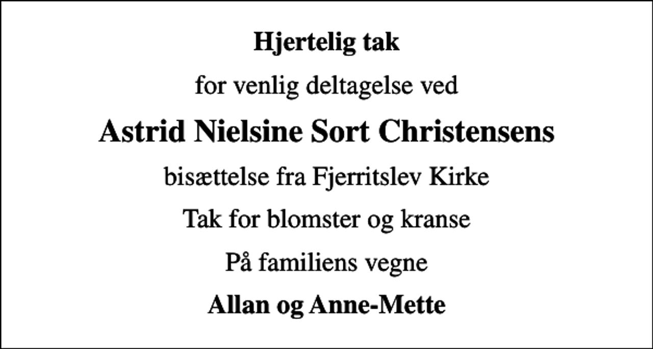 <p>Hjertelig tak<br />for venlig deltagelse ved<br />Astrid Nielsine Sort Christensens<br />bisættelse fra Fjerritslev Kirke<br />Tak for blomster og kranse<br />På familiens vegne<br />Allan og Anne-Mette</p>