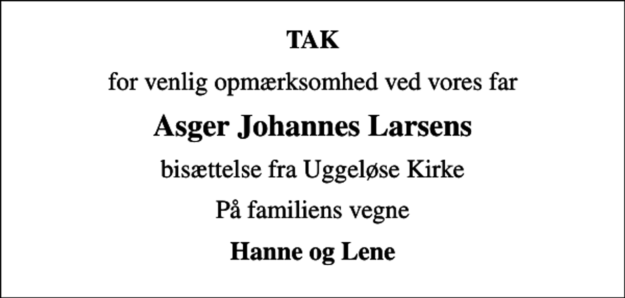 <p>TAK<br />for venlig opmærksomhed ved vores far<br />Asger Johannes Larsens<br />bisættelse fra Uggeløse Kirke<br />På familiens vegne<br />Hanne og Lene</p>