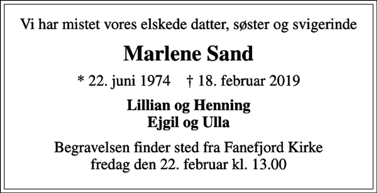 <p>Vi har mistet vores elskede datter, søster og svigerinde<br />Marlene Sand<br />* 22. juni 1974 ✝ 18. februar 2019<br />Lillian og Henning Ejgil og Ulla<br />Begravelsen finder sted fra Fanefjord Kirke fredag den 22. februar kl. 13.00</p>