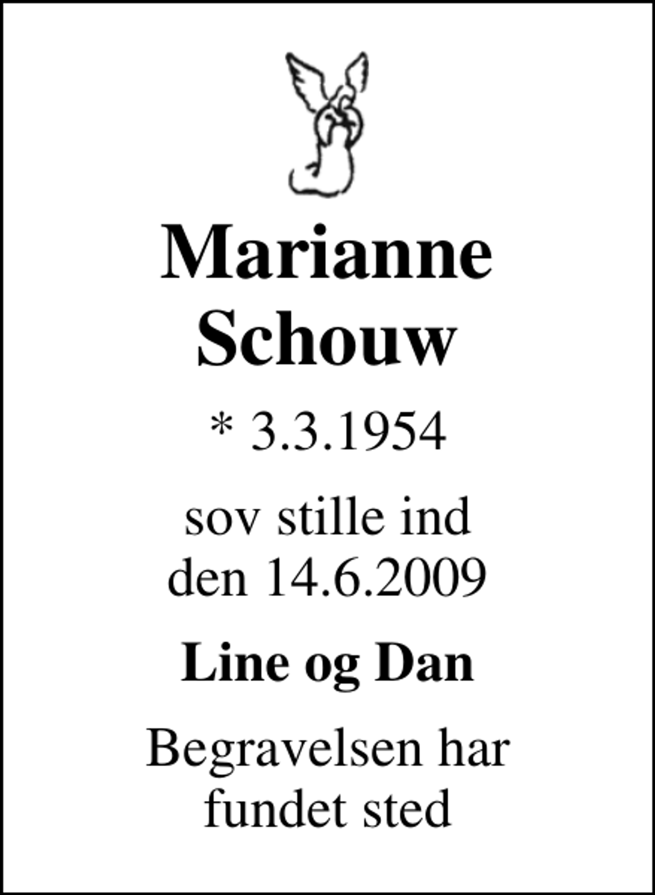 <p>Marianne Schouw<br />* 3.3.1954<br />sov stille ind den 14.6.2009<br />Line og Dan<br />Begravelsen har fundet sted</p>