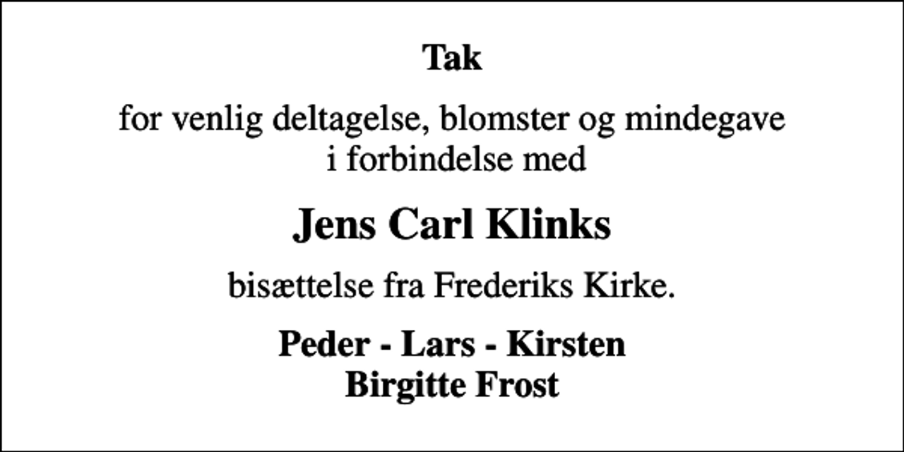 <p>Tak<br />for venlig deltagelse, blomster og mindegave i forbindelse med<br />Jens Carl Klinks<br />bisættelse fra Frederiks Kirke.<br />Peder - Lars - Kirsten Birgitte Frost</p>