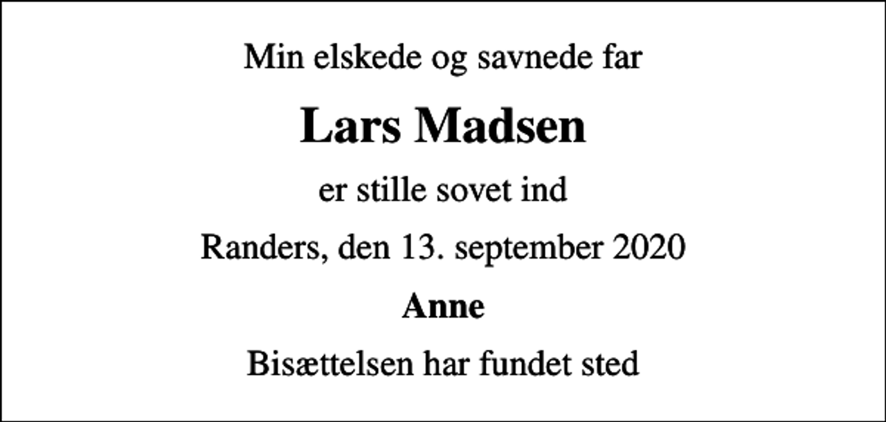 <p>Min elskede og savnede far<br />Lars Madsen<br />er stille sovet ind<br />Randers, den 13. september 2020<br />Anne<br />Bisættelsen har fundet sted</p>