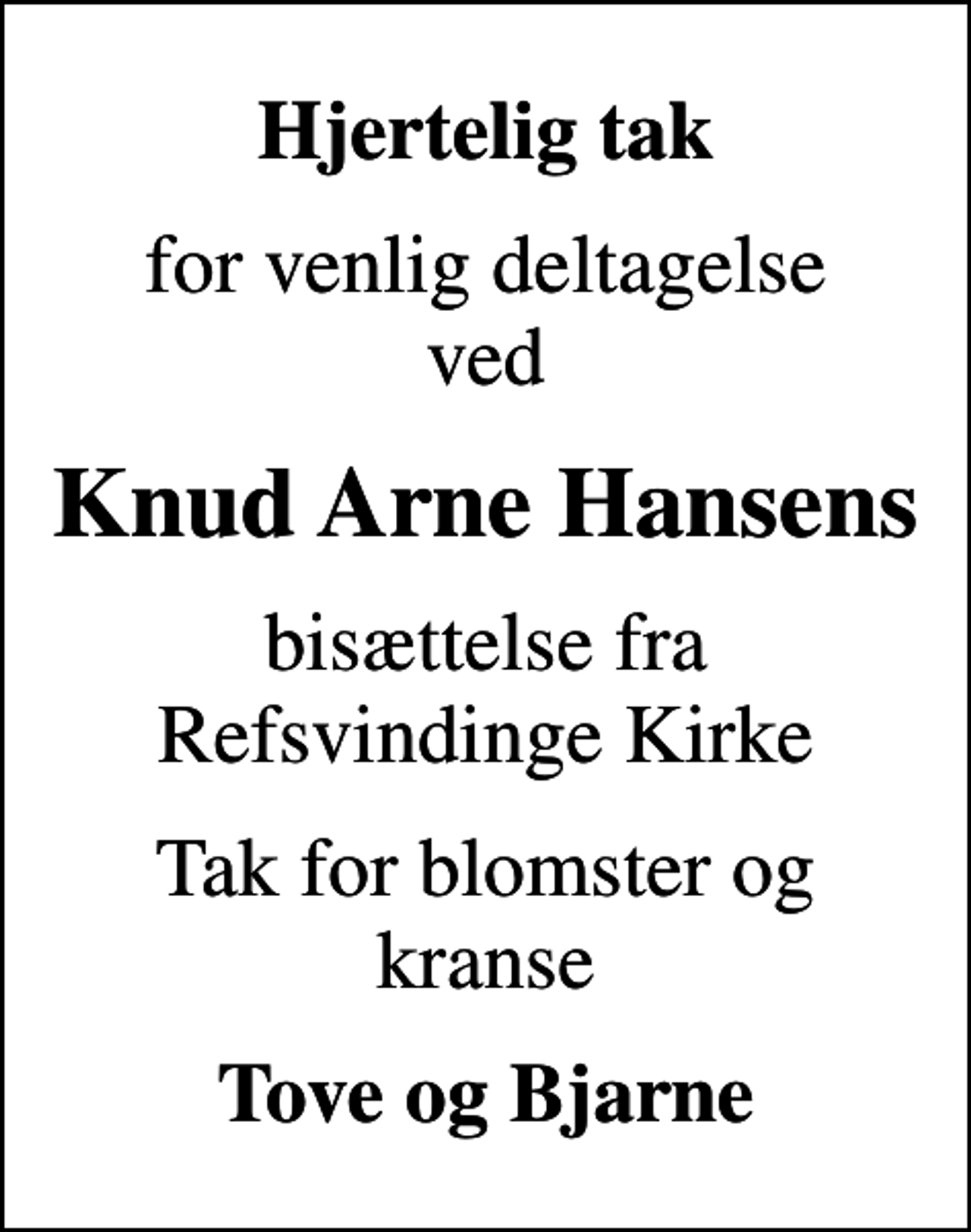 <p>Hjertelig tak<br />for venlig deltagelse ved<br />Knud Arne Hansens<br />bisættelse fra Refsvindinge Kirke<br />Tak for blomster og kranse<br />Tove og Bjarne</p>