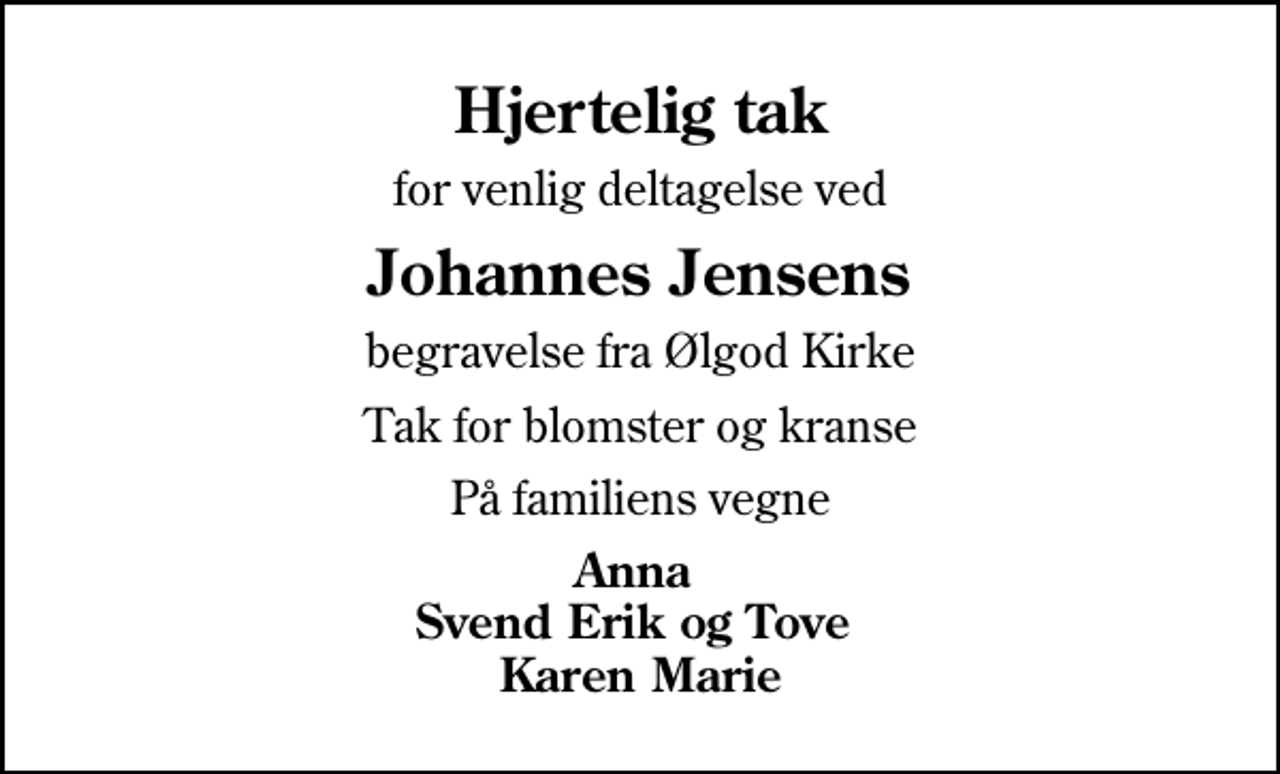 <p>Hjertelig tak<br />for venlig deltagelse ved<br />Johannes Jensens<br />begravelse fra Ølgod Kirke<br />Tak for blomster og kranse<br />På familiens vegne<br />Anna Svend Erik og Tove Karen Marie</p>