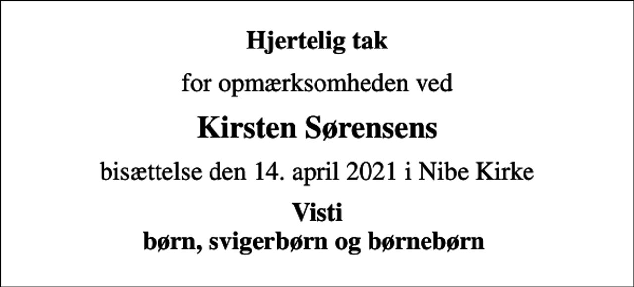 <p>Hjertelig tak<br />for opmærksomheden ved<br />Kirsten Sørensens<br />bisættelse den 14. april 2021 i Nibe Kirke<br />Visti børn, svigerbørn og børnebørn</p>
