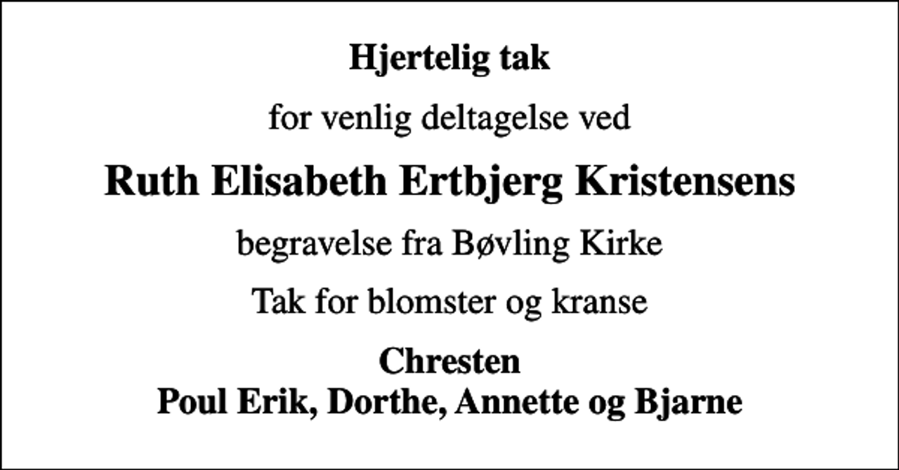<p>Hjertelig tak<br />for venlig deltagelse ved<br />Ruth Elisabeth Ertbjerg Kristensens<br />begravelse fra Bøvling Kirke<br />Tak for blomster og kranse<br />Chresten Poul Erik, Dorthe, Annette og Bjarne</p>