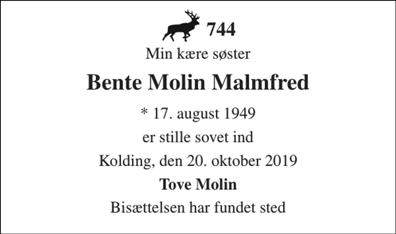<p>Min kære søster<br />Bente Molin Malmfred<br />* 17. august 1949<br />er stille sovet ind<br />Kolding, den 20. oktober 2019<br />Tove Molin<br />Bisættelsen har fundet sted<br />744</p>