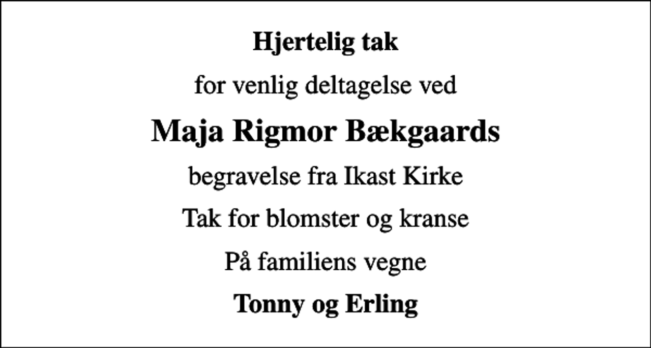 <p>Hjertelig tak<br />for venlig deltagelse ved<br />Maja Rigmor Bækgaards<br />begravelse fra Ikast Kirke<br />Tak for blomster og kranse<br />På familiens vegne<br />Tonny og Erling</p>