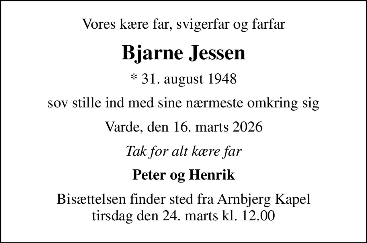 Vores kære far, svigerfar og farfar
Bjarne Jessen
* 31. august 1948
sov stille ind med sine nærmeste omkring sig
Varde, den 16. marts 2026
Tak for alt kære far
Peter og Henrik
Bisættelsen finder sted fra Arnbjerg Kapel  tirsdag den 24. marts kl. 12.00