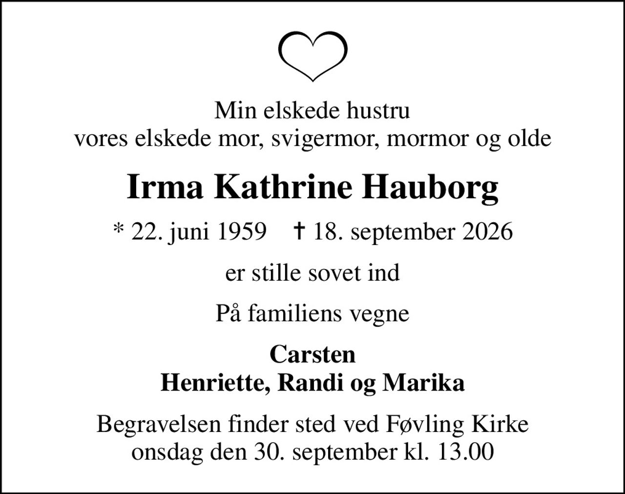Min elskede hustru vores elskede mor, svigermor, mormor og olde
Irma Kathrine Hauborg
* 22. juni 1959    ✝ 18. september 2026
er stille sovet ind
På familiens vegne
Carsten Henriette, Randi og Marika
Begravelsen finder sted ved Føvling Kirke  onsdag den 30. september kl. 13.00
