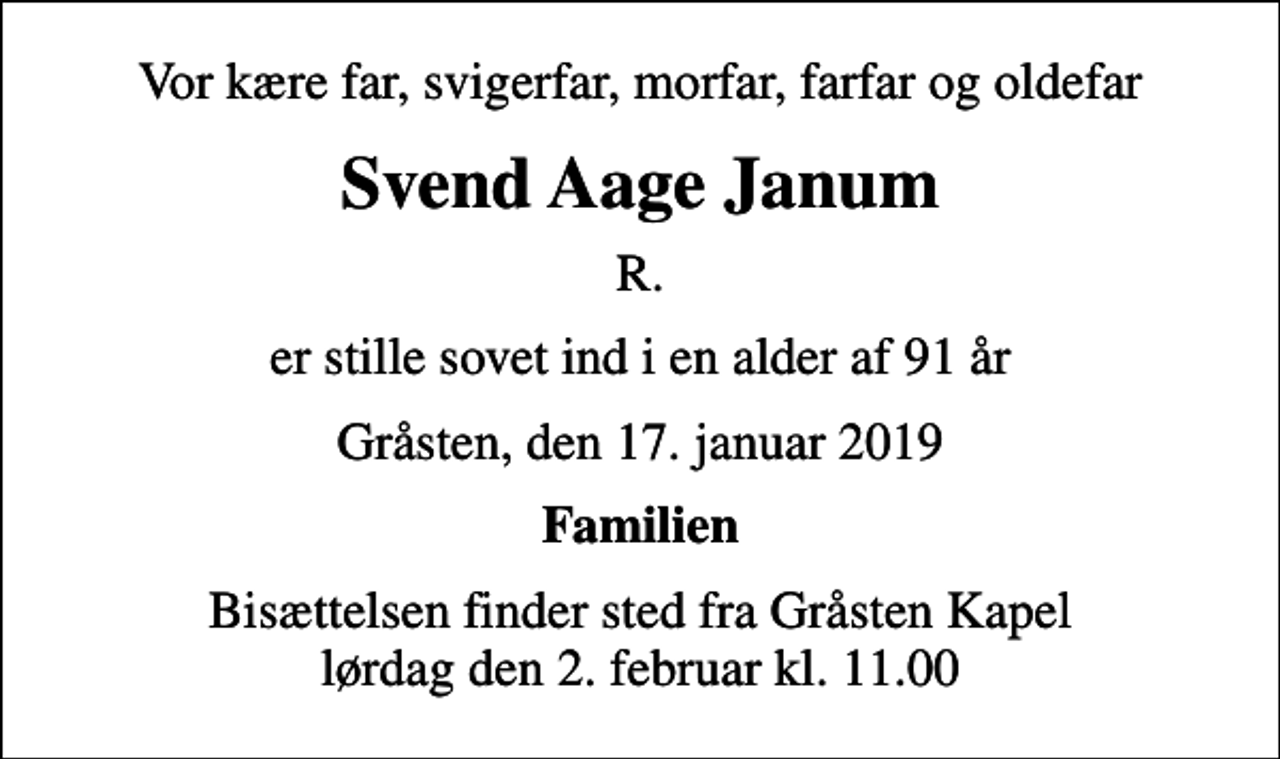 <p>Vor kære far, svigerfar, morfar, farfar og oldefar<br />Svend Aage Janum<br />R.<br />er stille sovet ind i en alder af 91 år<br />Gråsten, den 17. januar 2019<br />Familien<br />Bisættelsen finder sted fra Gråsten Kapel lørdag den 2. februar kl. 11.00</p>