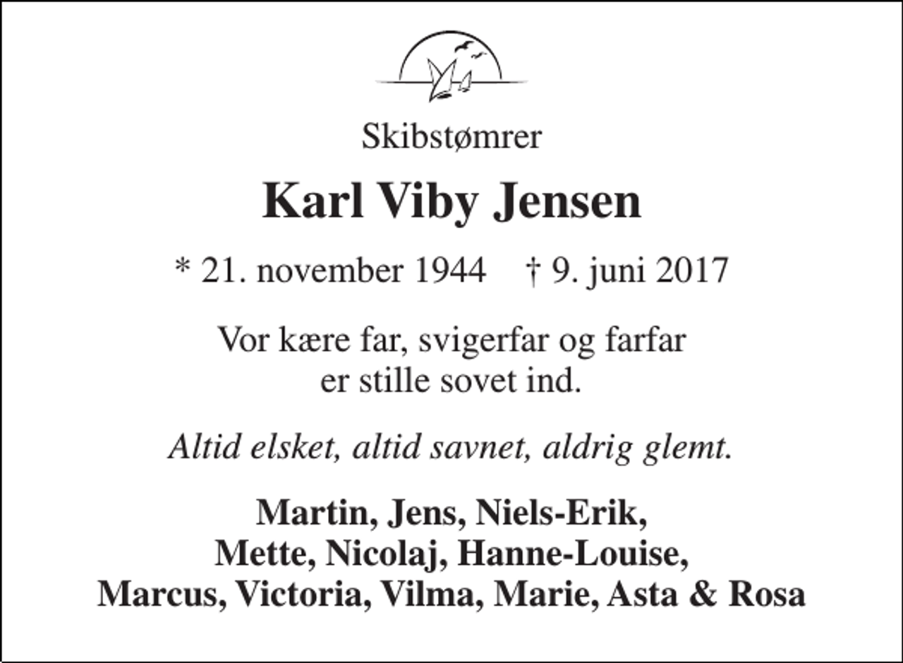 <p>Skibstømrer<br />Karl Viby Jensen<br />* 21. november 1944 † 9. juni 2017<br />Vor kære far, svigerfar og farfar er stille sovet ind.<br />Altid elsket, altid savnet, aldrig glemt.<br />Martin, Jens, Niels-Erik, Mette, Nicolaj, Hanne-Louise, Marcus, Victoria, Vilma, Marie, Asta &amp; Rosa</p>