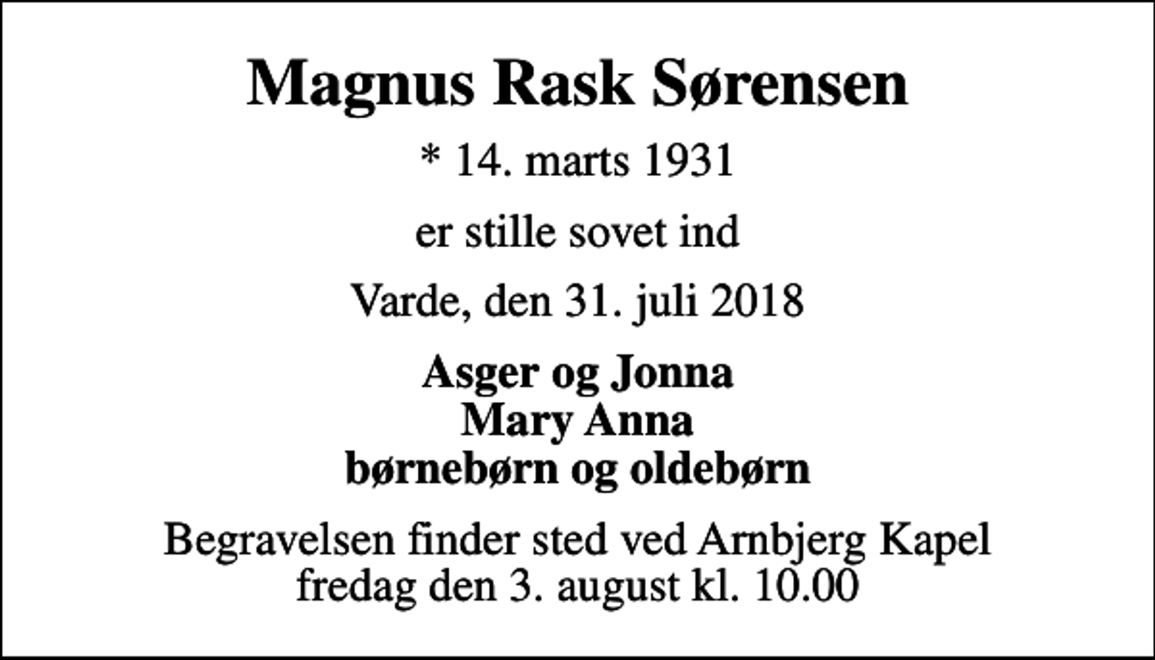 <p>Magnus Rask Sørensen<br />* 14. marts 1931<br />er stille sovet ind<br />Varde, den 31. juli 2018<br />Asger og Jonna Mary Anna børnebørn og oldebørn<br />Begravelsen finder sted ved Arnbjerg Kapel fredag den 3. august kl. 10.00</p>