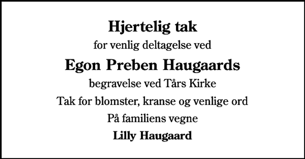 <p>Hjertelig tak<br />for venlig deltagelse ved<br />Egon Preben Haugaards<br />begravelse ved Tårs Kirke<br />Tak for blomster, kranse og venlige ord<br />På familiens vegne<br />Lilly Haugaard</p>