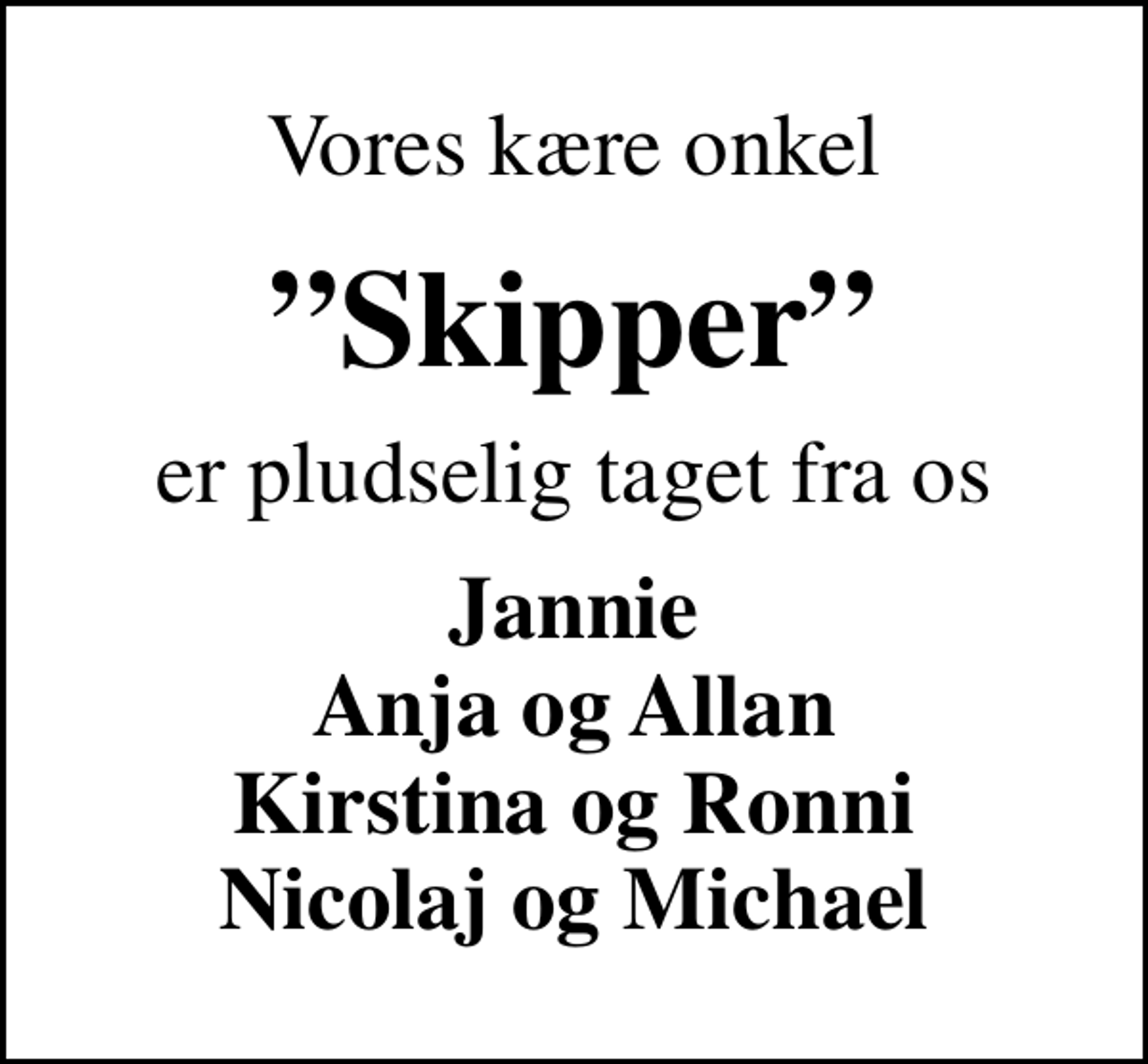 <p>Vores kære onkel<br />Skipper<br />er pludselig taget fra os<br />Jannie Anja og Allan Kirstina og Ronni Nicolaj og Michael</p>