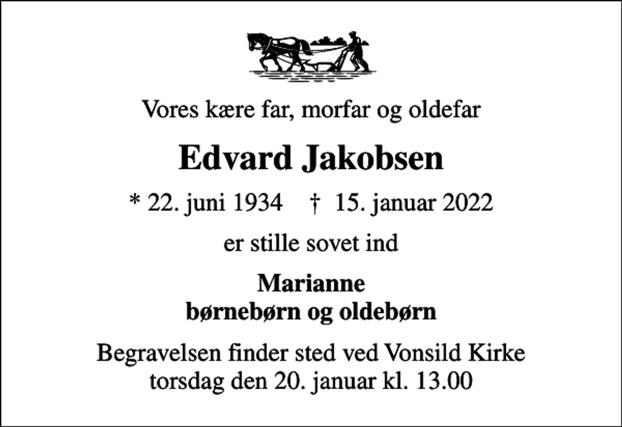 <p>Vores kære far, morfar og oldefar<br />Edvard Jakobsen<br />* 22. juni 1934 ✝ 15. januar 2022<br />er stille sovet ind<br />Marianne børnebørn og oldebørn<br />Begravelsen finder sted ved Vonsild Kirke torsdag den 20. januar kl. 13.00</p>