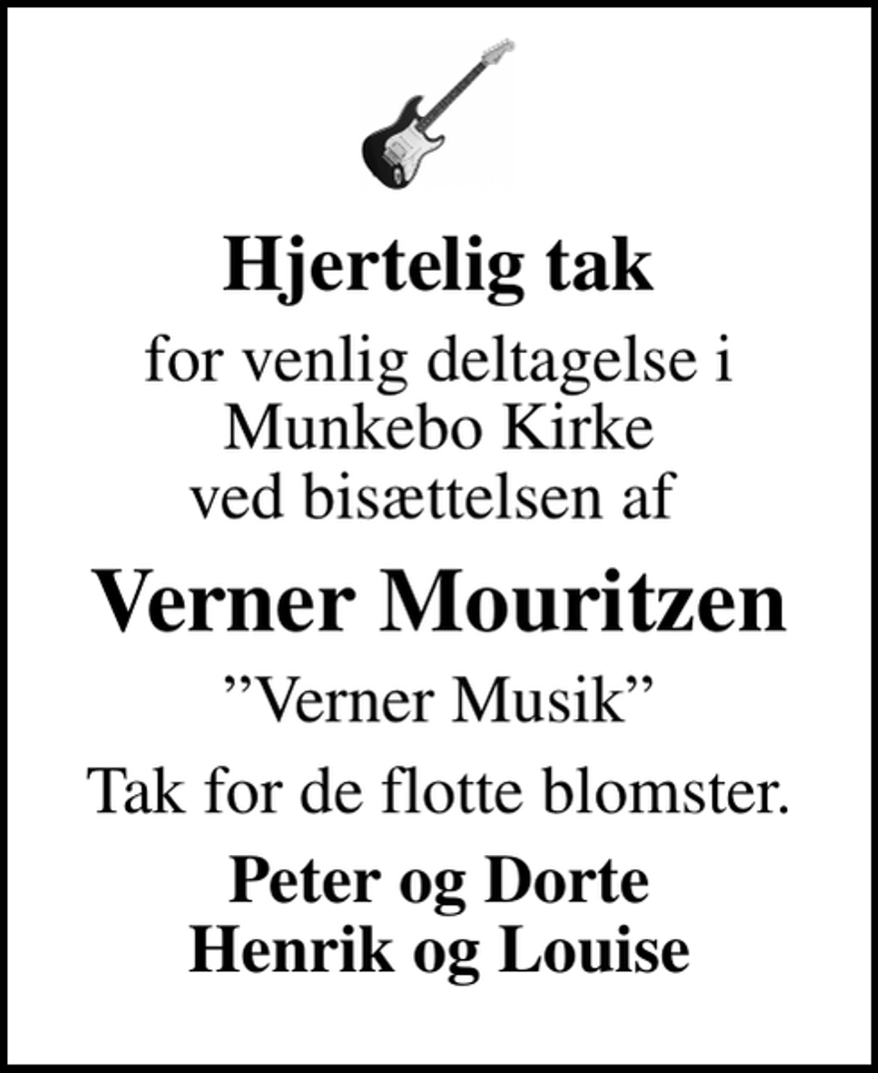 <p>Hjertelig tak<br />for venlig deltagelse i Munkebo Kirke ved bisættelsen af<br />Verner Mouritzen<br />Verner Musik<br />Tak for de flotte blomster.<br />Peter og Dorte Henrik og Louise</p>