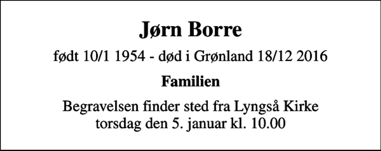 <p>Jørn Borre<br />født 10/1 1954 - død i Grønland 18/12 2016<br />Familien<br />Begravelsen finder sted fra Lyngså Kirke torsdag den 5. januar kl. 10.00</p>