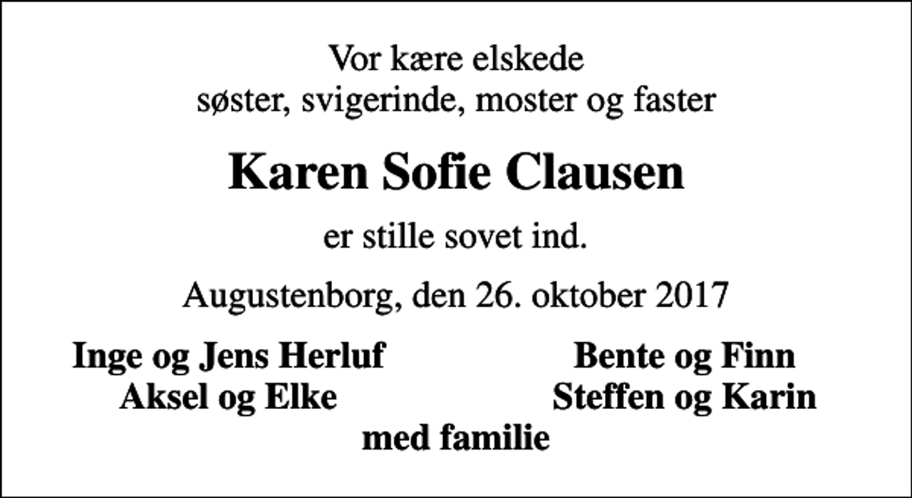 <p>Vor kære elskede søster, svigerinde, moster og faster<br />Karen Sofie Clausen<br />er stille sovet ind.<br />Augustenborg, den 26. oktober 2017<br />Inge og Jens Herluf<br />Bente og Finn<br />Aksel og Elke<br />Steffen og Karin</p>