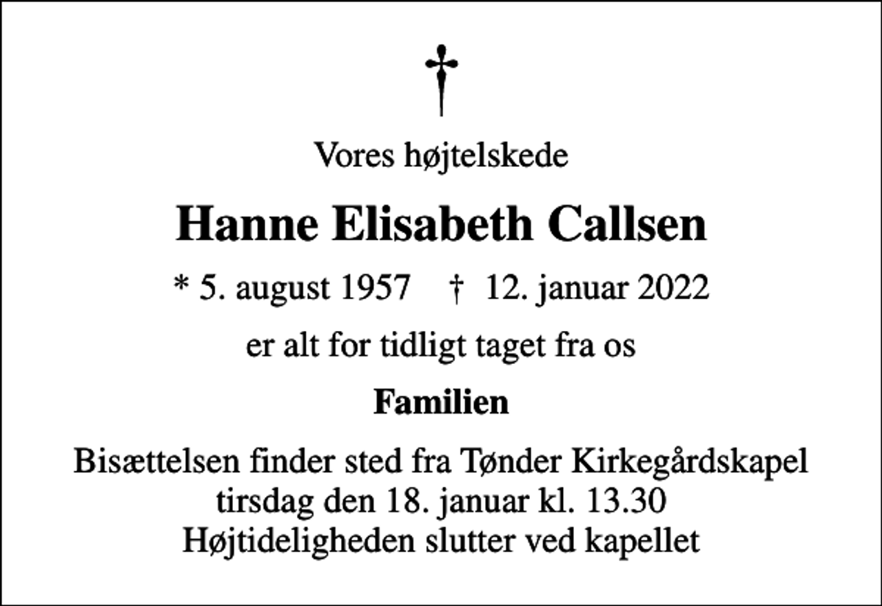 <p>Vores højtelskede<br />Hanne Elisabeth Callsen<br />* 5. august 1957 ✝ 12. januar 2022<br />er alt for tidligt taget fra os<br />Familien<br />Bisættelsen finder sted fra Tønder Kirkegårdskapel tirsdag den 18. januar kl. 13.30 Højtideligheden slutter ved kapellet</p>