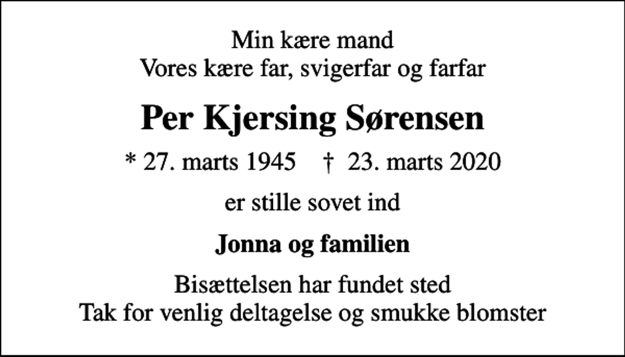 <p>Min kære mand Vores kære far, svigerfar og farfar<br />Per Kjersing Sørensen<br />* 27. marts 1945 ✝ 23. marts 2020<br />er stille sovet ind<br />Jonna og familien<br />Bisættelsen har fundet sted Tak for venlig deltagelse og smukke blomster</p>