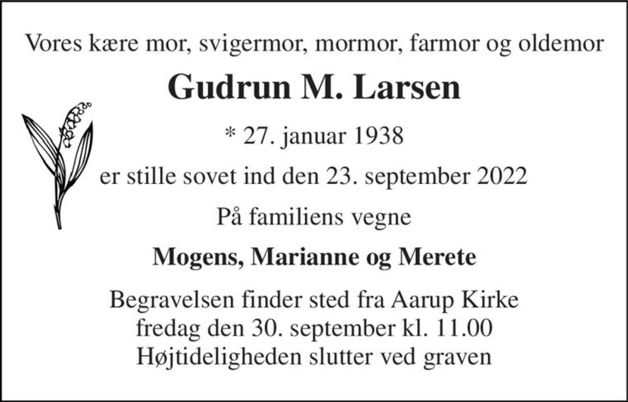 Vores kære mor, svigermor, mormor, farmor og oldemor 
Gudrun M. Larsen 
*​ 27. januar 1938 
er stille sovet ind den 23. september 2022 
På familiens vegne 
Mogens, Marianne og Merete 
Begravelsen​ finder sted fra Aarup Kirke fredag den 30. september​ kl. 11.00 Højtideligheden slutter ved graven
