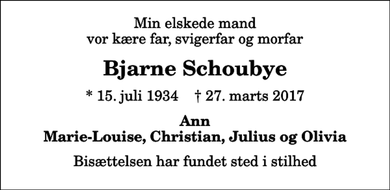 <p>Min elskede mand vor kære far, svigerfar og morfar<br />Bjarne Schoubye<br />* 15. juli 1934 ✝ 27. marts 2017<br />Ann Marie-Louise, Christian, Julius og Olivia<br />Bisættelsen har fundet sted i stilhed</p>