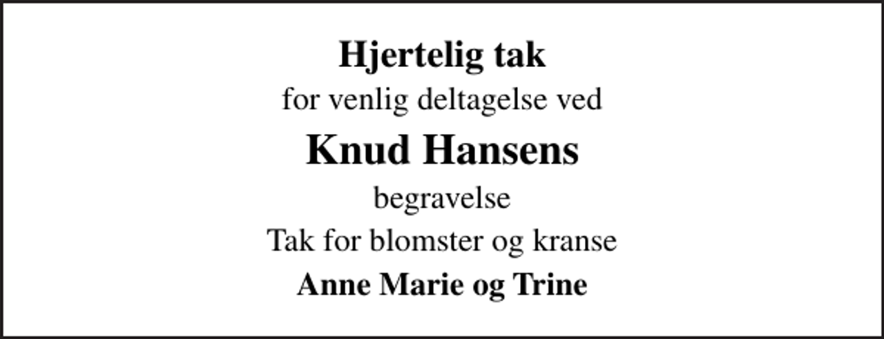 <p>Hjertelig tak<br />for venlig deltagelse ved<br />Knud Hansens<br />begravelse<br />Tak for blomster og kranse<br />Anne Marie og Trine</p>