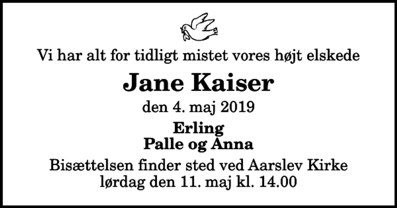 <p>Vi har alt for tidligt mistet vores højt elskede<br />Jane Kaiser<br />den 4. maj 2019<br />Erling Palle og Anna<br />Bisættelsen finder sted ved Aarslev Kirke lørdag den 11. maj kl. 14.00</p>
