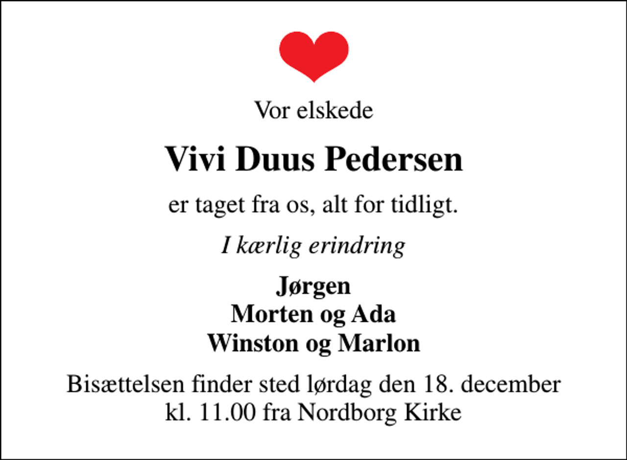 <p>Vor elskede<br />Vivi Duus Pedersen<br />er taget fra os, alt for tidligt.<br />I kærlig erindring<br />Jørgen Morten og Ada Winston og Marlon<br />Bisættelsen finder sted lørdag den 18. december kl. 11.00 fra Nordborg Kirke</p>