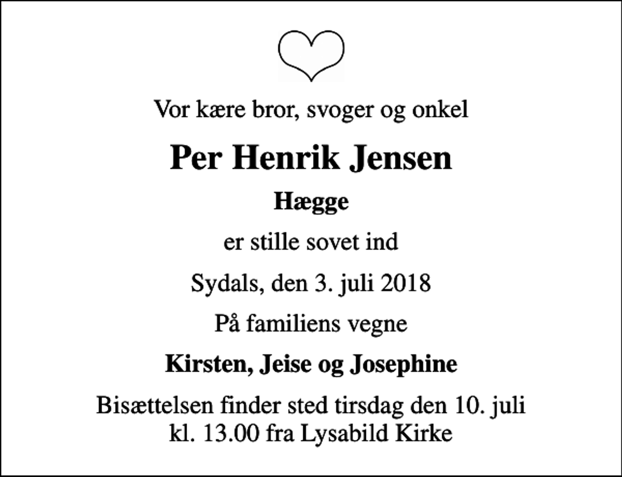 <p>Vor kære bror, svoger og onkel<br />Per Henrik Jensen<br />Hægge<br />er stille sovet ind<br />Sydals, den 3. juli 2018<br />På familiens vegne<br />Kirsten, Jeise og Josephine<br />Bisættelsen finder sted tirsdag den 10. juli kl. 13.00 fra Lysabild Kirke</p>