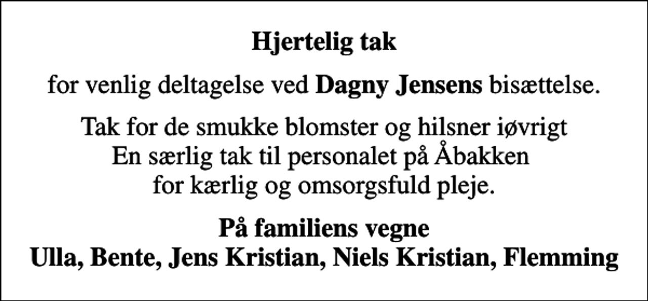 <p>Hjertelig tak<br />for venlig deltagelse ved <em>Dagny Jensens</em> bisættelse.<br />Tak for de smukke blomster og hilsner iøvrigt En særlig tak til personalet på Åbakken for kærlig og omsorgsfuld pleje.<br />På familiens vegne Ulla, Bente, Jens Kristian, Niels Kristian, Flemming</p>