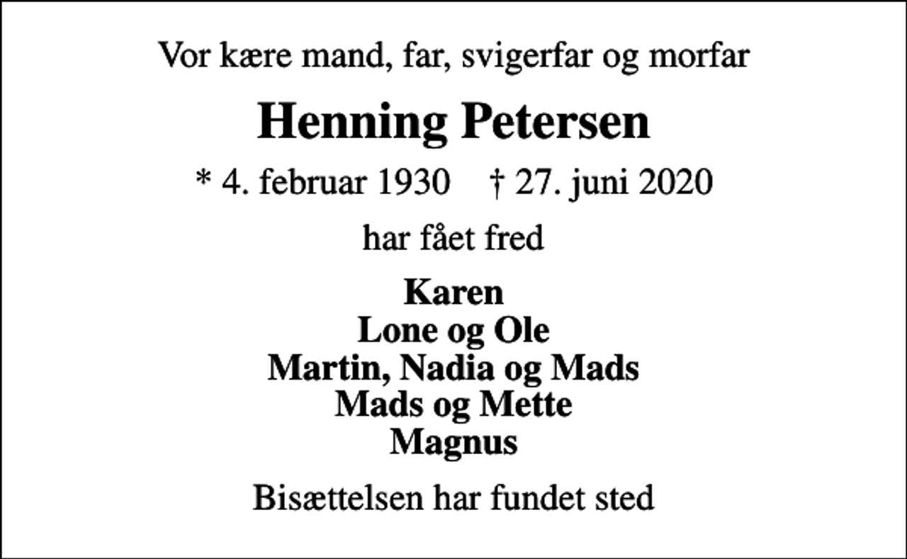 <p>Vor kære mand, far, svigerfar og morfar<br />Henning Petersen<br />* 4. februar 1930 ✝ 27. juni 2020<br />har fået fred<br />Karen Lone og Ole Martin, Nadia og Mads Mads og Mette Magnus<br />Bisættelsen har fundet sted</p>