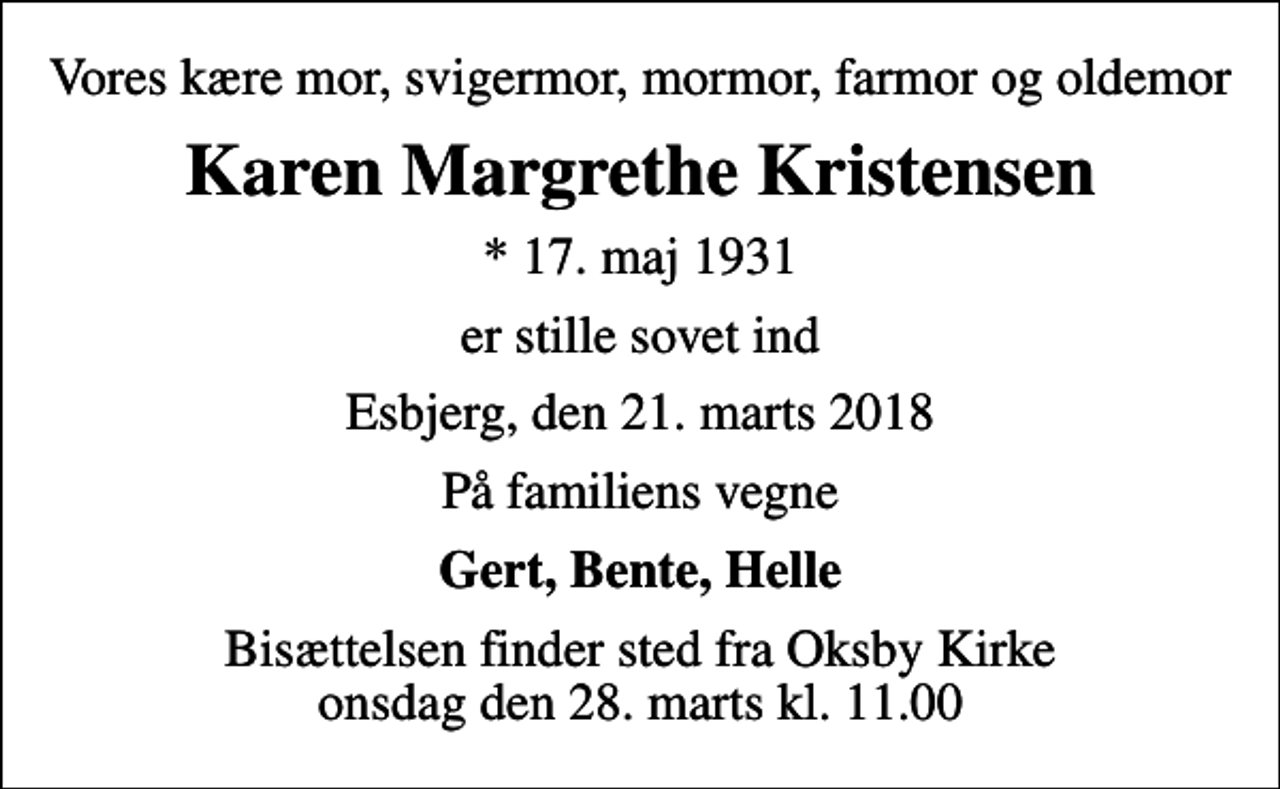 <p>Vores kære mor, svigermor, mormor, farmor og oldemor<br />Karen Margrethe Kristensen<br />* 17. maj 1931<br />er stille sovet ind<br />Esbjerg, den 21. marts 2018<br />På familiens vegne<br />Gert, Bente, Helle<br />Bisættelsen finder sted fra Oksby Kirke onsdag den 28. marts kl. 11.00</p>