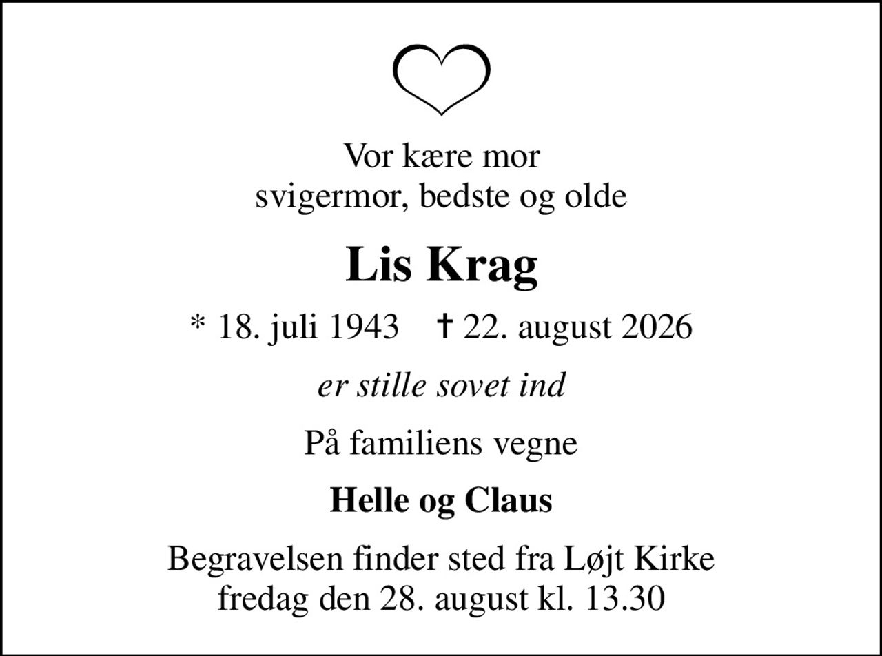 Vor kære mor svigermor, bedste og olde
Lis Krag
* 18. juli 1943    ✝ 22. august 2026
er stille sovet ind
På familiens vegne
Helle og Claus
Begravelsen finder sted fra Løjt Kirke  fredag den 28. august kl. 13.30