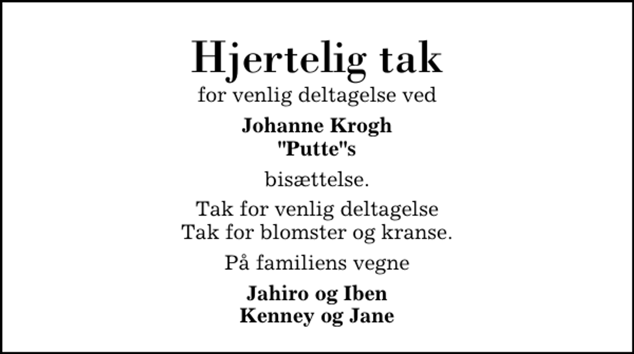 <p>Hjertelig tak<br />for venlig deltagelse ved<br />Johanne Krogh Puttes<br />bisættelse.<br />Tak for venlig deltagelse. Tak for blomster og kranse.<br />På familiens vegne<br />Jahiro og Iben Kenney og Jane</p>