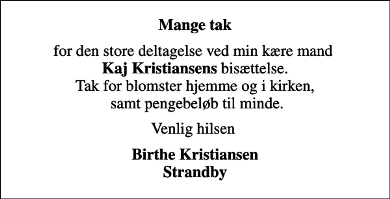 <p>Mange tak<br />for den store deltagelse ved min kære mand <em>Kaj Kristiansens</em> bisættelse. Tak for blomster hjemme og i kirken, samt pengebeløb til minde.<br />Venlig hilsen<br />Birthe Kristiansen Strandby</p>