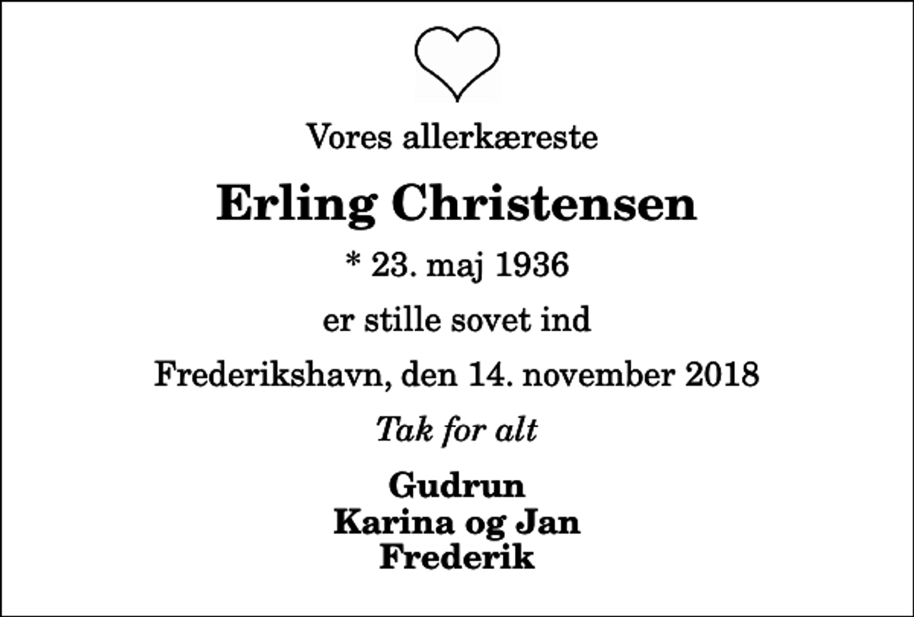 <p>Vores allerkæreste<br />Erling Christensen<br />* 23. maj 1936<br />er stille sovet ind<br />Frederikshavn, den 14. november 2018<br />Tak for alt<br />Gudrun Karina og Jan Frederik</p>