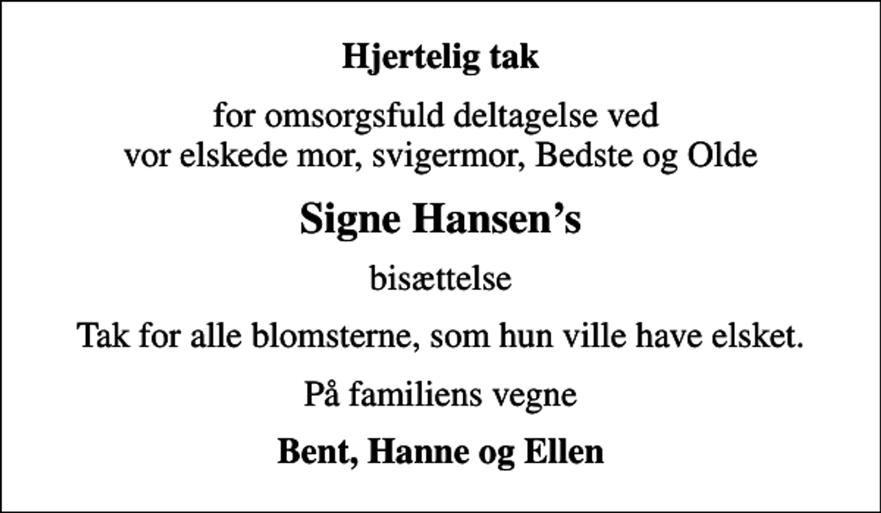 <p>Hjertelig tak<br />for omsorgsfuld deltagelse ved vor elskede mor, svigermor, Bedste og Olde<br />Signe Hansens<br />bisættelse<br />Tak for alle blomsterne, som hun ville have elsket.<br />På familiens vegne<br />Bent, Hanne og Ellen</p>
