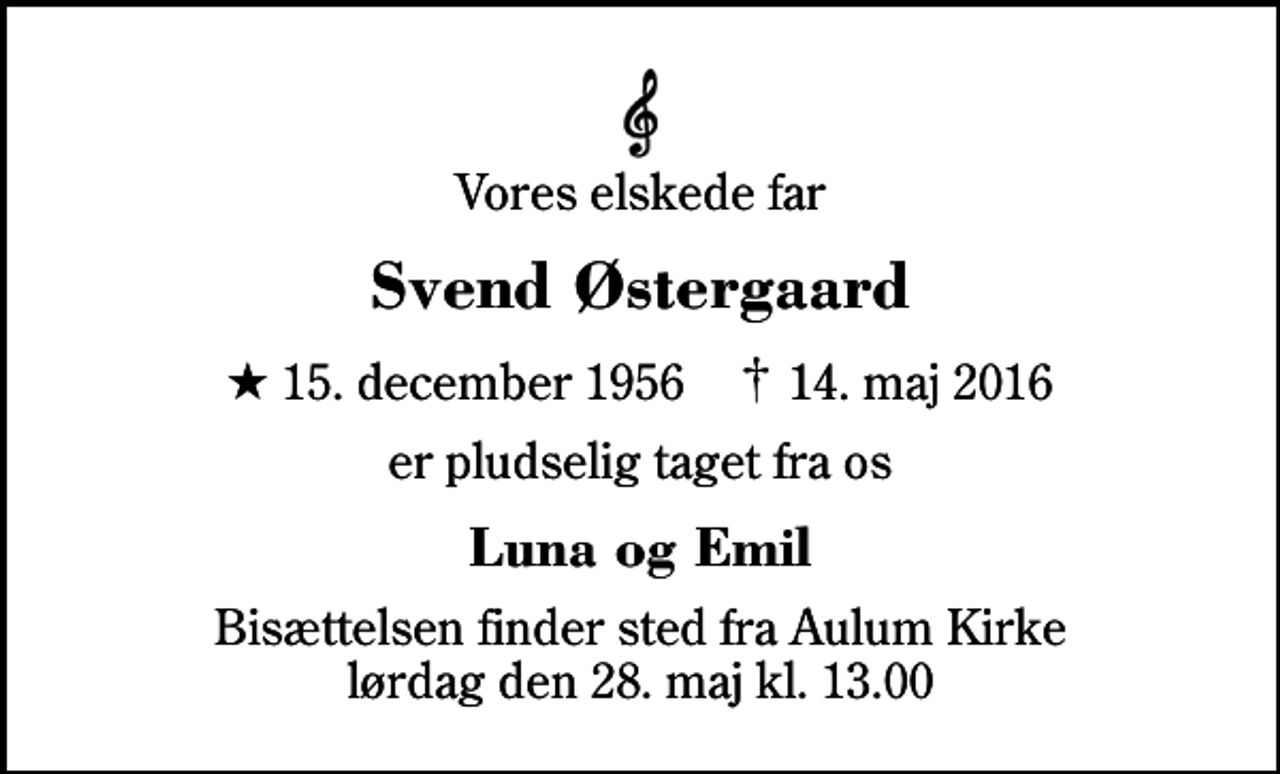 <p>Vores elskede far<br />Svend Østergaard<br />* 15. december 1956 ✝ 14. maj 2016<br />er pludselig taget fra os<br />Luna og Emil<br />Bisættelsen finder sted fra Aulum Kirke lørdag den 28. maj kl. 13.00</p>