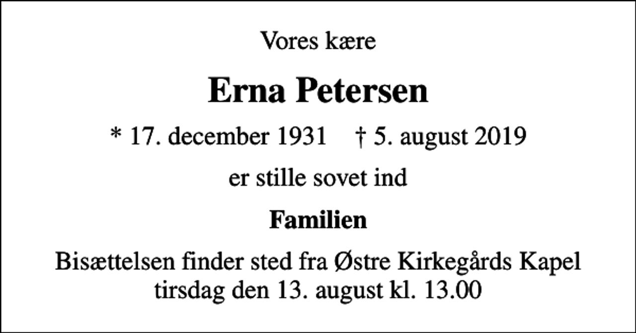 <p>Vores kære<br />Erna Petersen<br />* 17. december 1931 ✝ 5. august 2019<br />er stille sovet ind<br />Familien<br />Bisættelsen finder sted fra Østre Kirkegårds Kapel tirsdag den 13. august kl. 13.00</p>